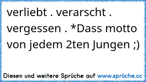 verliebt . verarscht . vergessen . *
Dass motto von jedem 2ten Jungen ;)