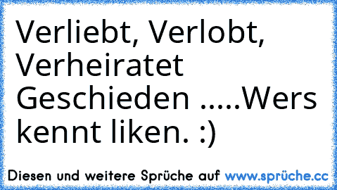 Verliebt, Verlobt, Verheiratet     Geschieden .....
Wer´s kennt liken. :) ♥