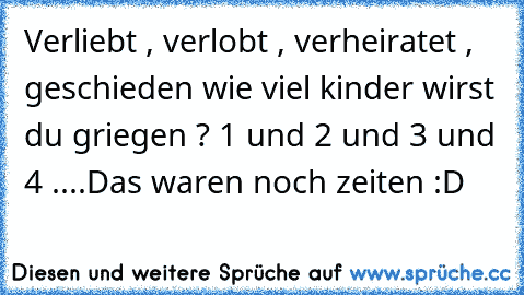 Verliebt , verlobt , verheiratet , geschieden wie viel kinder wirst du griegen ? 1 und 2 und 3 und 4 ....
Das waren noch zeiten :D