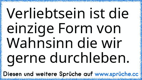 Verliebtsein ist die einzige Form von Wahnsinn die wir gerne durchleben.