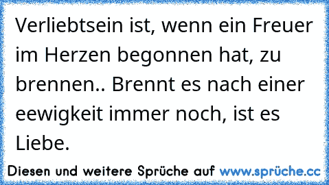 Verliebtsein ist, wenn ein Freuer im Herzen begonnen hat, zu brennen.. Brennt es nach einer eewigkeit immer noch, ist es Liebe. ♥