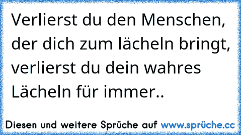 Verlierst du den Menschen, der dich zum lächeln bringt, verlierst du dein wahres Lächeln für immer..