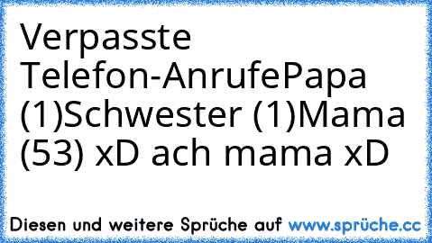 Verpasste Telefon-Anrufe
Papa (1)
Schwester (1)
Mama (53) 
xD ach mama xD