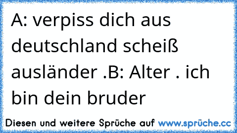 A: verpiss dich aus deutschland scheiß ausländer .
B: Alter . ich bin dein bruder