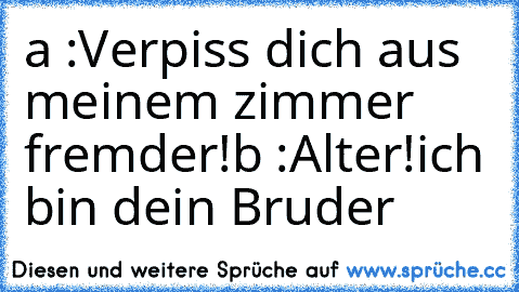 a :Verpiss dich aus meinem zimmer fremder!
b :Alter!ich bin dein Bruder