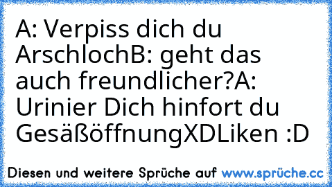 A: Verpiss dich du Arschloch
B: geht das auch freundlicher?
A: Urinier Dich hinfort du Gesäßöffnung
XD
Liken :D