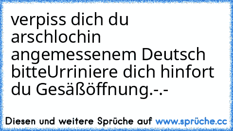 verpiss dich du arschloch
in angemessenem Deutsch bitte
Urriniere dich hinfort du Gesäßöffnung.-.-