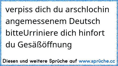 verpiss dich du arschloch
in angemessenem Deutsch bitte
Urriniere dich hinfort du Gesäßöffnung