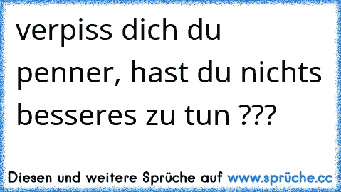 verpiss dich du penner, hast du nichts besseres zu tun ???