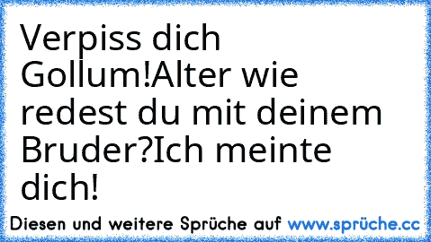 Verpiss dich Gollum!
Alter wie redest du mit deinem Bruder?
Ich meinte dich!