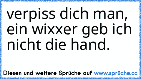 verpiss dich man, ein wixxer geb ich nicht die hand.