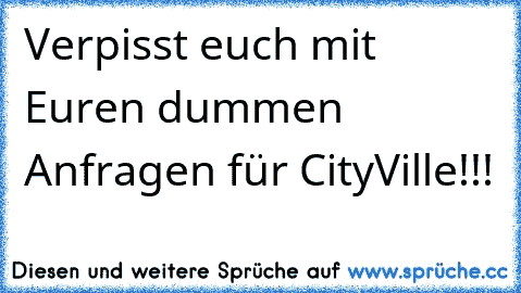 Verpisst euch mit Euren dummen Anfragen für CityVille!!!