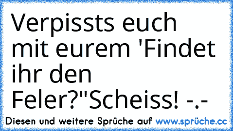 Verpissts euch mit eurem 'Findet ihr den Feler?"Scheiss! -.-