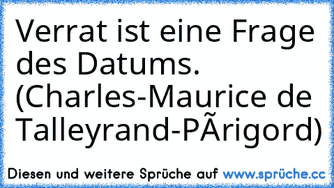 Verrat ist eine Frage des Datums. (Charles-Maurice de Talleyrand-Périgord)