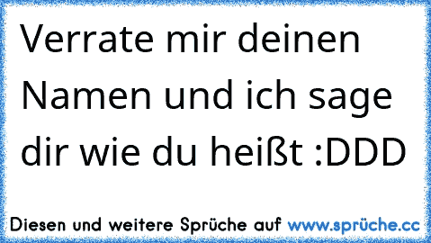 Verrate mir deinen Namen und ich sage dir wie du heißt :DDD