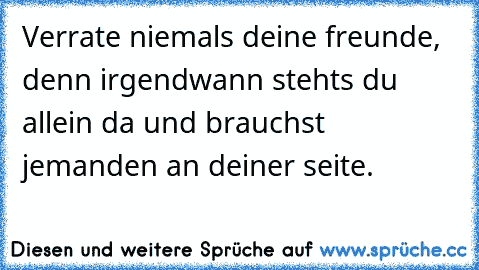 Verrate niemals deine freunde, denn irgendwann stehts du allein da und brauchst jemanden an deiner seite.