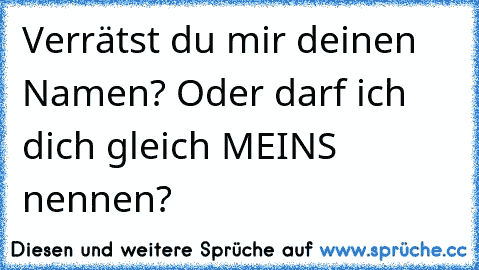 Verrätst du mir deinen Namen? Oder darf ich dich gleich MEINS nennen? ♥