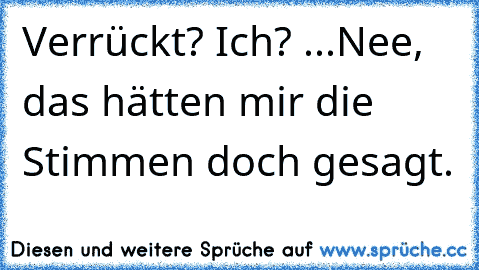 Verrückt? Ich? ...Nee, das hätten mir die Stimmen doch gesagt.