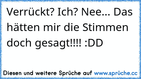 Verrückt? Ich? Nee... Das hätten mir die Stimmen doch gesagt!!!! :DD