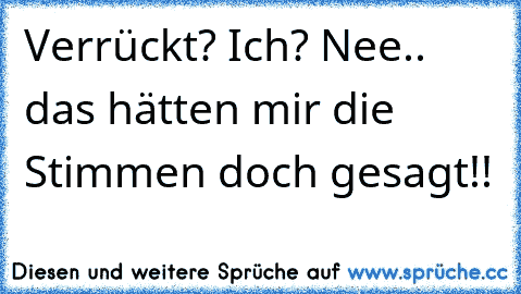 Verrückt? Ich? Nee.. das hätten mir die Stimmen doch gesagt!!