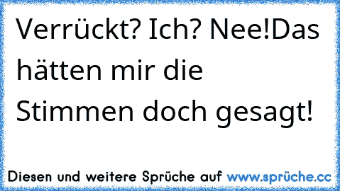 Verrückt? Ich? Nee!
Das hätten mir die Stimmen doch gesagt!