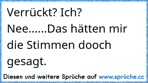 Verrückt? Ich? Nee...
...Das hätten mir die Stimmen dooch gesagt.