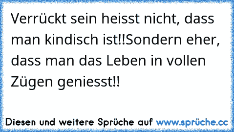 Verrückt sein heisst nicht, dass man kindisch ist!!
Sondern eher, dass man das Leben in vollen Zügen geniesst!!