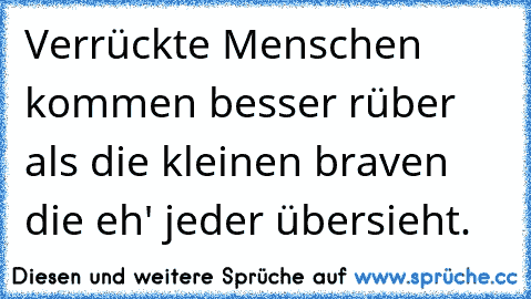 Verrückte Menschen kommen besser rüber als die kleinen braven die eh' jeder übersieht.