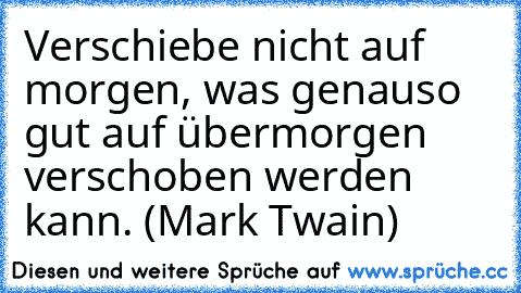 Verschiebe nicht auf morgen, was genauso gut auf übermorgen verschoben werden kann. (Mark Twain)