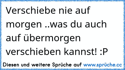 Verschiebe nie auf morgen ..was du auch auf übermorgen verschieben kannst! :P