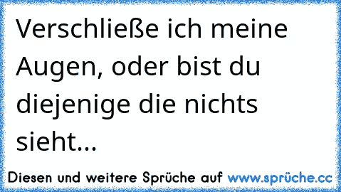 Verschließe ich meine Augen, oder bist du diejenige die nichts sieht...