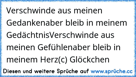 Verschwinde aus meinen Gedanken
aber bleib in meinem Gedächtnis
Verschwinde aus meinen Gefühlen
aber bleib in meinem Herz
(c) Glöckchen