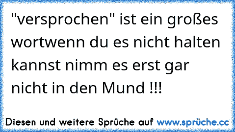 "versprochen" ist ein großes wort
wenn du es nicht halten kannst nimm es erst gar nicht in den Mund !!!