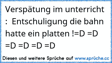 Verspätung im unterricht :
  Entschuligung die bahn hatte ein platten !
=D =D =D =D =D =D