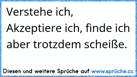 Verstehe ich, Akzeptiere ich, finde ich aber trotzdem scheiße.