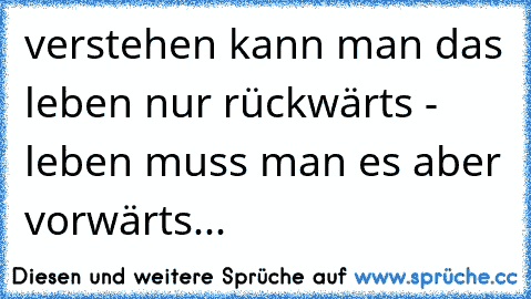 verstehen kann man das leben nur rückwärts - leben muss man es aber vorwärts...