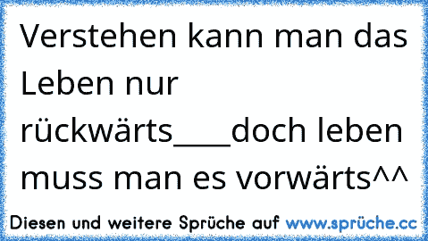 Verstehen kann man das Leben nur rückwärts____doch leben muss man es vorwärts^^