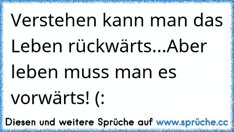 Verstehen kann man das Leben rückwärts...
Aber leben muss man es vorwärts! (: