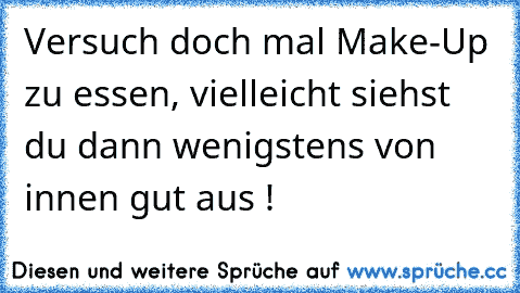 Versuch doch mal Make-Up zu essen, vielleicht siehst du dann wenigstens von innen gut aus !