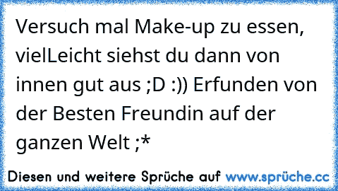 Versuch mal Make-up zu essen, vielLeicht siehst du dann von innen gut aus ;D :)) 
Erfunden von der Besten Freundin auf der ganzen Welt ;*