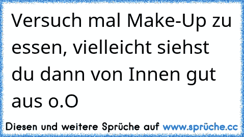 Versuch mal Make-Up zu essen, vielleicht siehst du dann von Innen gut aus o.O