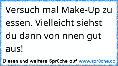 Versuch mal Make-Up zu essen. Vielleicht siehst du dann von İnnen gut aus!