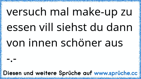 versuch mal make-up zu essen vill siehst du dann von innen schöner aus -.-