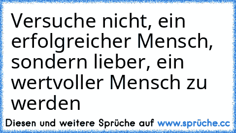 Versuche nicht, ein erfolgreicher Mensch, sondern lieber, ein wertvoller Mensch zu werden