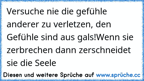 Versuche nie die gefühle anderer zu verletzen, den Gefühle sind aus gals!
Wenn sie zerbrechen dann zerschneidet sie die Seele