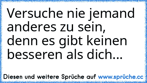 Versuche nie jemand anderes zu sein, denn es gibt keinen besseren als dich...♥