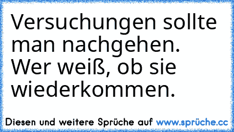 Versuchungen sollte man nachgehen. Wer weiß, ob sie wiederkommen.