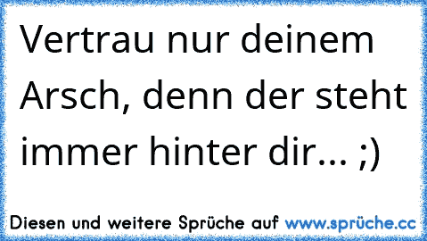 Vertrau nur deinem Arsch, denn der steht immer hinter dir... ;)