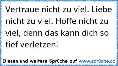 Vertraue nicht zu viel. Liebe nicht zu viel. Hoffe nicht zu viel, denn das kann dich so tief verletzen!