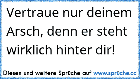 Vertraue nur deinem Arsch, denn er steht wirklich hinter dir!